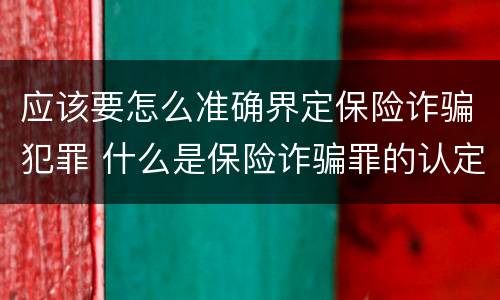 应该要怎么准确界定保险诈骗犯罪 什么是保险诈骗罪的认定