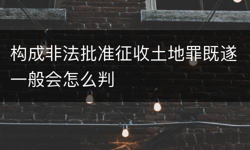 构成非法批准征收土地罪既遂一般会怎么判