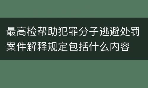 最高检帮助犯罪分子逃避处罚案件解释规定包括什么内容