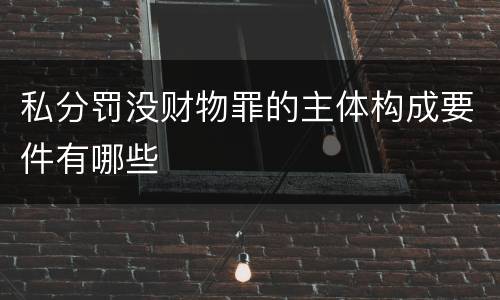 私分罚没财物罪的主体构成要件有哪些
