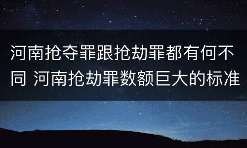 河南抢夺罪跟抢劫罪都有何不同 河南抢劫罪数额巨大的标准