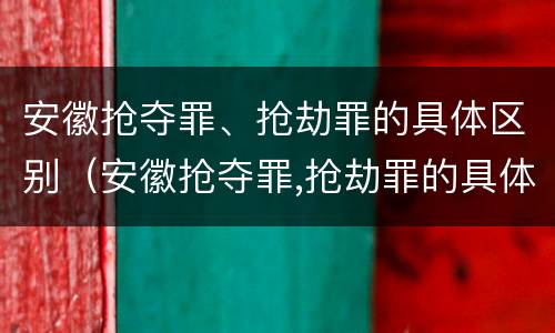 安徽抢夺罪、抢劫罪的具体区别（安徽抢夺罪,抢劫罪的具体区别在哪）
