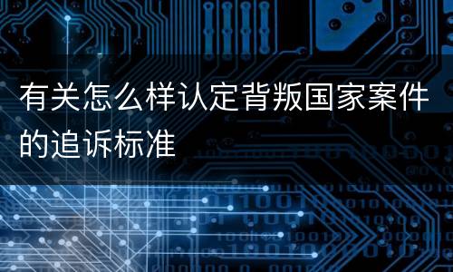 有关怎么样认定背叛国家案件的追诉标准