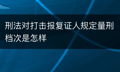 刑法对打击报复证人规定量刑档次是怎样