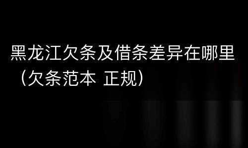 黑龙江欠条及借条差异在哪里（欠条范本 正规）