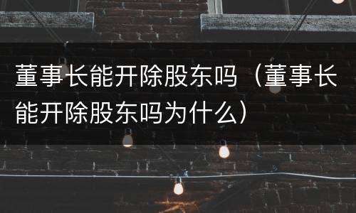 董事长能开除股东吗（董事长能开除股东吗为什么）
