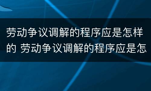 劳动争议调解的程序应是怎样的 劳动争议调解的程序应是怎样的流程