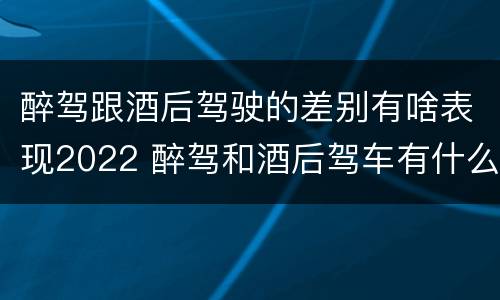 醉驾跟酒后驾驶的差别有啥表现2022 醉驾和酒后驾车有什么区别