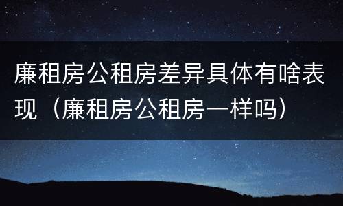 廉租房公租房差异具体有啥表现（廉租房公租房一样吗）