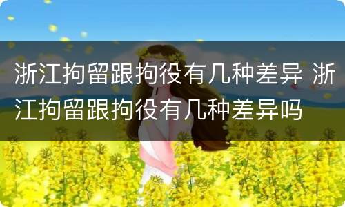 浙江拘留跟拘役有几种差异 浙江拘留跟拘役有几种差异吗