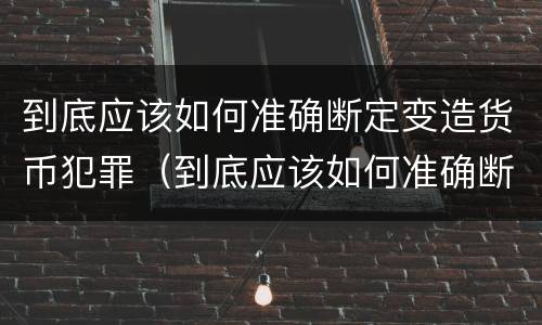 到底应该如何准确断定变造货币犯罪（到底应该如何准确断定变造货币犯罪罪名）