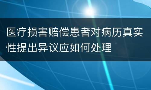 医疗损害赔偿患者对病历真实性提出异议应如何处理