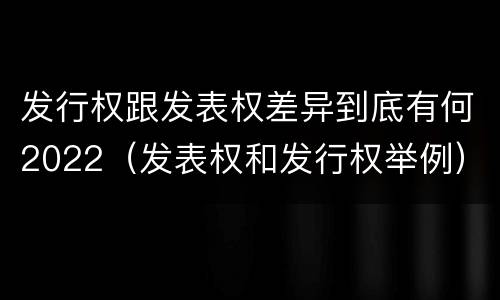 发行权跟发表权差异到底有何2022（发表权和发行权举例）