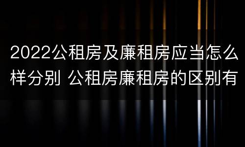 2022公租房及廉租房应当怎么样分别 公租房廉租房的区别有哪些