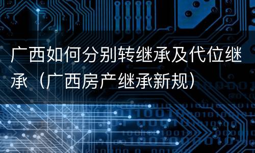 广西如何分别转继承及代位继承（广西房产继承新规）