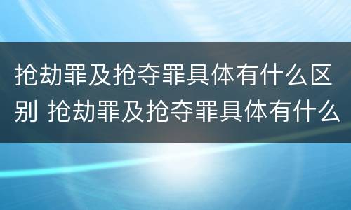 抢劫罪及抢夺罪具体有什么区别 抢劫罪及抢夺罪具体有什么区别呢