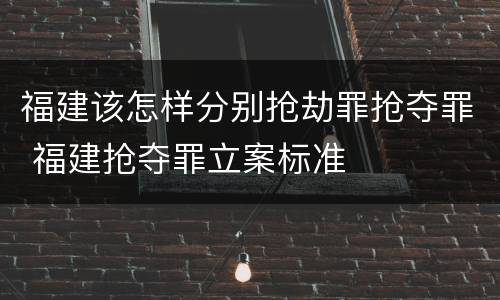 福建该怎样分别抢劫罪抢夺罪 福建抢夺罪立案标准