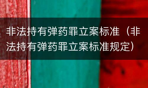 非法持有弹药罪立案标准（非法持有弹药罪立案标准规定）
