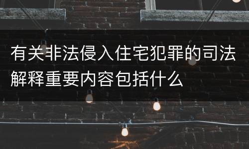 有关非法侵入住宅犯罪的司法解释重要内容包括什么