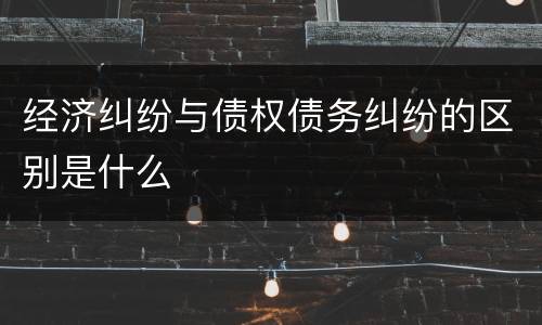经济纠纷与债权债务纠纷的区别是什么