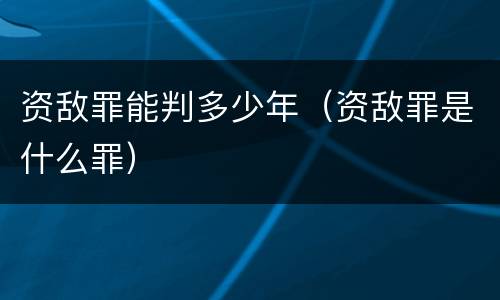 资敌罪能判多少年（资敌罪是什么罪）