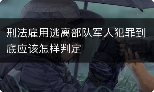 刑法雇用逃离部队军人犯罪到底应该怎样判定