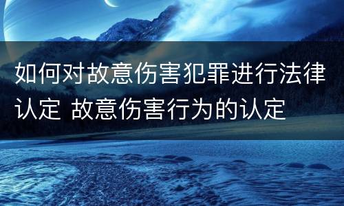 如何对故意伤害犯罪进行法律认定 故意伤害行为的认定