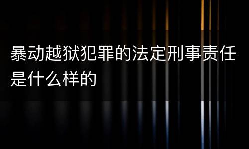 暴动越狱犯罪的法定刑事责任是什么样的
