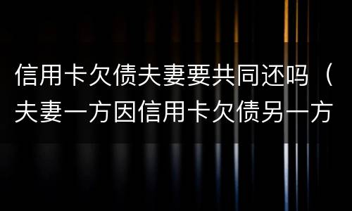信用卡欠债夫妻要共同还吗（夫妻一方因信用卡欠债另一方有义务还吗）