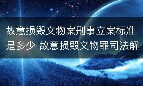 故意损毁文物案刑事立案标准是多少 故意损毁文物罪司法解释