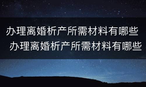 办理离婚析产所需材料有哪些 办理离婚析产所需材料有哪些东西