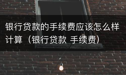 银行贷款的手续费应该怎么样计算（银行贷款 手续费）
