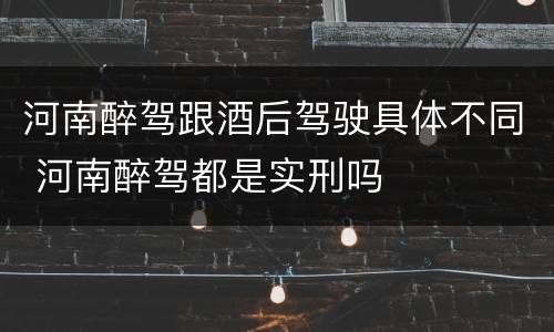 河南醉驾跟酒后驾驶具体不同 河南醉驾都是实刑吗