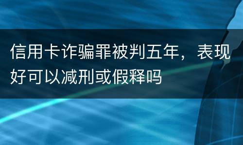 信用卡诈骗罪被判五年，表现好可以减刑或假释吗