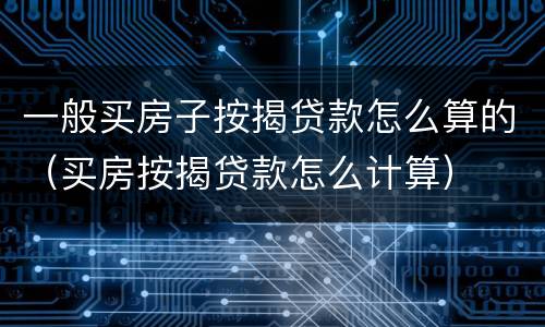 一般买房子按揭贷款怎么算的（买房按揭贷款怎么计算）