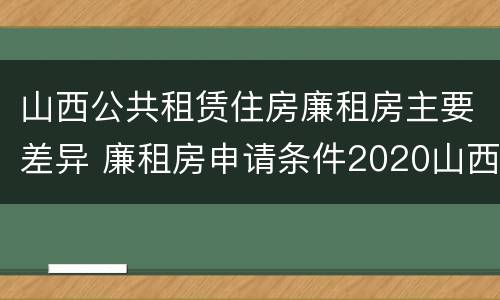山西公共租赁住房廉租房主要差异 廉租房申请条件2020山西