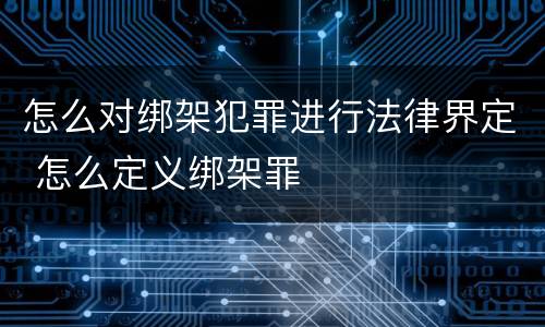 怎么对绑架犯罪进行法律界定 怎么定义绑架罪