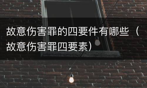 故意伤害罪的四要件有哪些（故意伤害罪四要素）