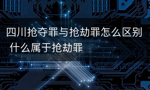 四川抢夺罪与抢劫罪怎么区别 什么属于抢劫罪