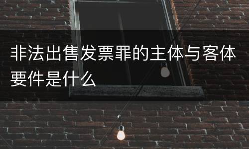 非法出售发票罪的主体与客体要件是什么