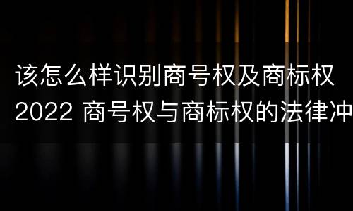 该怎么样识别商号权及商标权2022 商号权与商标权的法律冲突与解决