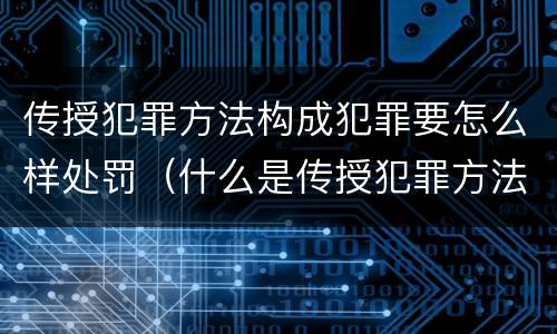 传授犯罪方法构成犯罪要怎么样处罚（什么是传授犯罪方法罪）