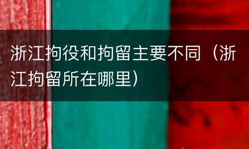 浙江拘役和拘留主要不同（浙江拘留所在哪里）