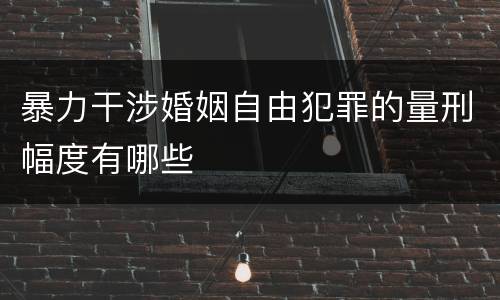 暴力干涉婚姻自由犯罪的量刑幅度有哪些