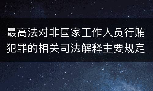 最高法对非国家工作人员行贿犯罪的相关司法解释主要规定