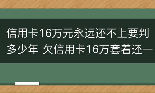 信用卡16万元永远还不上要判多少年 欠信用卡16万套着还一年多少费用