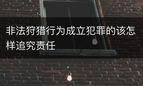 非法狩猎行为成立犯罪的该怎样追究责任