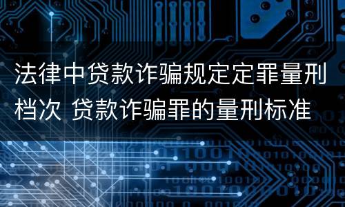 法律中贷款诈骗规定定罪量刑档次 贷款诈骗罪的量刑标准