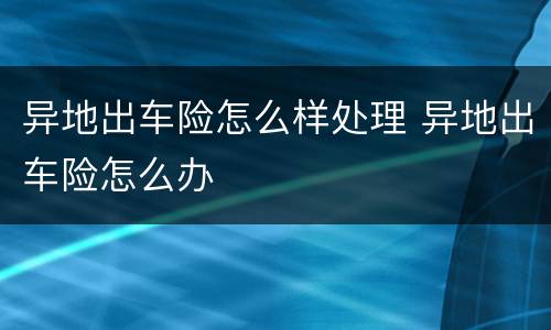 异地出车险怎么样处理 异地出车险怎么办