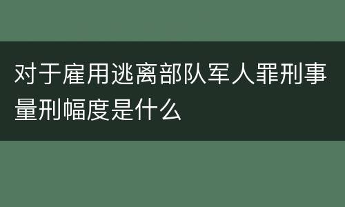 对于雇用逃离部队军人罪刑事量刑幅度是什么
